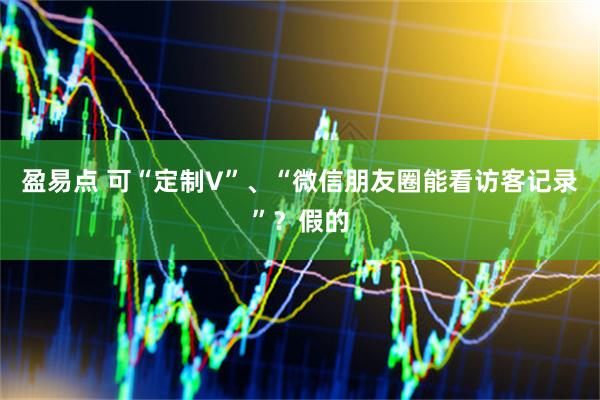 盈易点 可“定制V”、“微信朋友圈能看访客记录”？假的