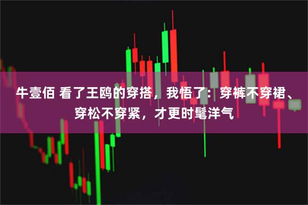 牛壹佰 看了王鸥的穿搭，我悟了：穿裤不穿裙、穿松不穿紧，才更时髦洋气