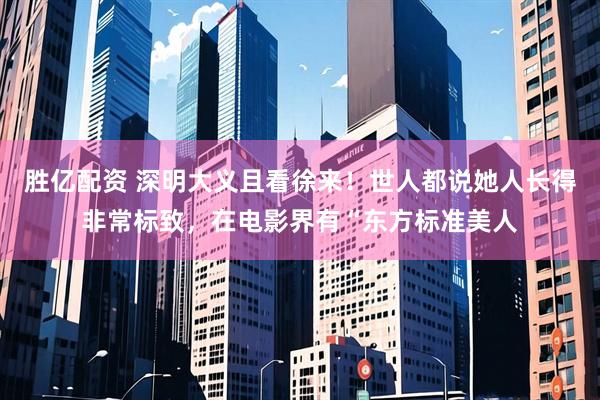 胜亿配资 深明大义且看徐来！世人都说她人长得非常标致，在电影界有“东方标准美人