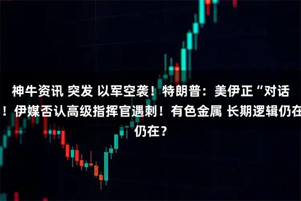 神牛资讯 突发 以军空袭！特朗普：美伊正“对话”！伊媒否认高级指挥官遇刺！有色金属 长期逻辑仍在？