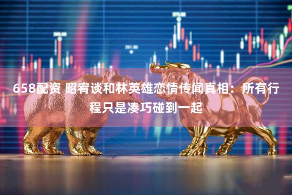 658配资 昭宥谈和林英雄恋情传闻真相：所有行程只是凑巧碰到一起