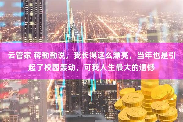 云管家 蒋勤勤说，我长得这么漂亮，当年也是引起了校园轰动，可我人生最大的遗憾