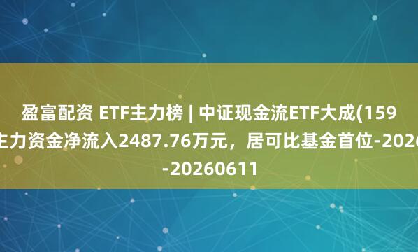 盈富配资 ETF主力榜 | 中证现金流ETF大成(159235)主力资金净流入2487.76万元，居可比基金首位-20260611