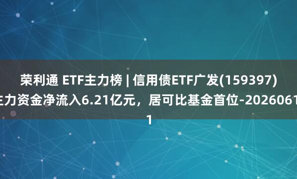 荣利通 ETF主力榜 | 信用债ETF广发(159397)主力资金净流入6.21亿元，居可比基金首位-20260611