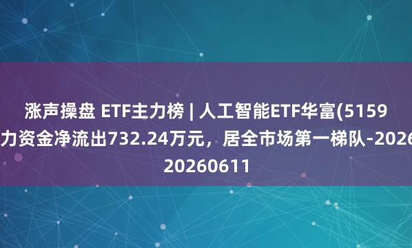 涨声操盘 ETF主力榜 | 人工智能ETF华富(515980)主力资金净流出732.24万元，居全市场第一梯队-20260611