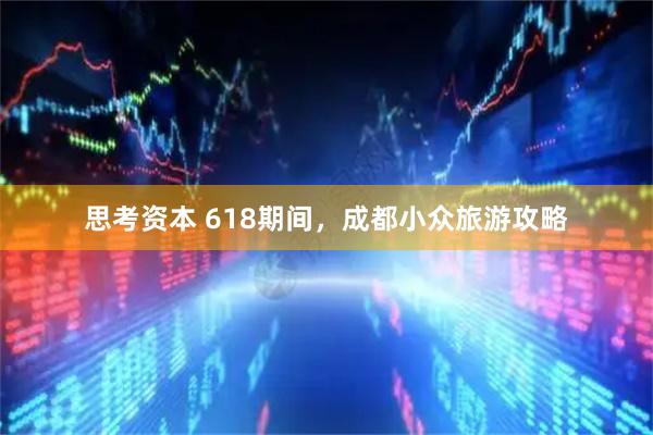 思考资本 618期间，成都小众旅游攻略