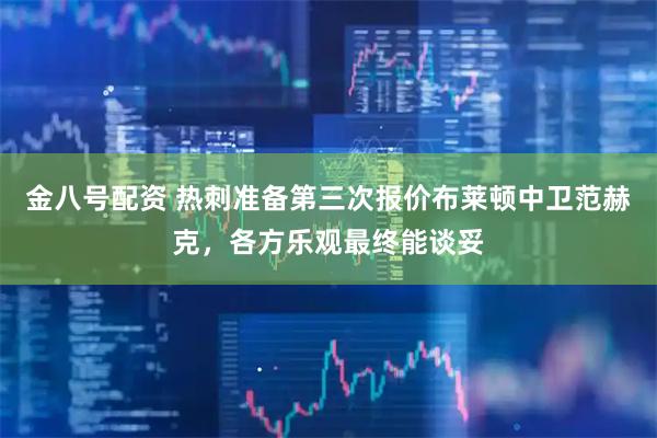 金八号配资 热刺准备第三次报价布莱顿中卫范赫克，各方乐观最终能谈妥