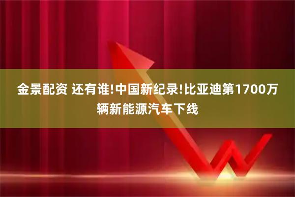 金景配资 还有谁!中国新纪录!比亚迪第1700万辆新能源汽车下线