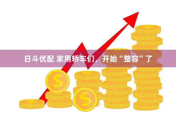 日斗优配 家用轿车们，开始“整容”了