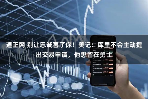 道正网 别让忠诚害了你！美记：库里不会主动提出交易申请，他想留在勇士