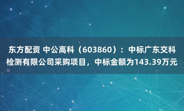 东方配资 中公高科（603860）：中标广东交科检测有限公司采购项目，中标金额为143.39万元