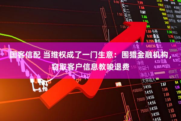国客信配 当维权成了一门生意：围猎金融机构，窃取客户信息教唆退费
