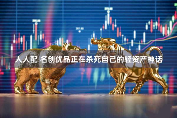 人人配 名创优品正在杀死自己的轻资产神话