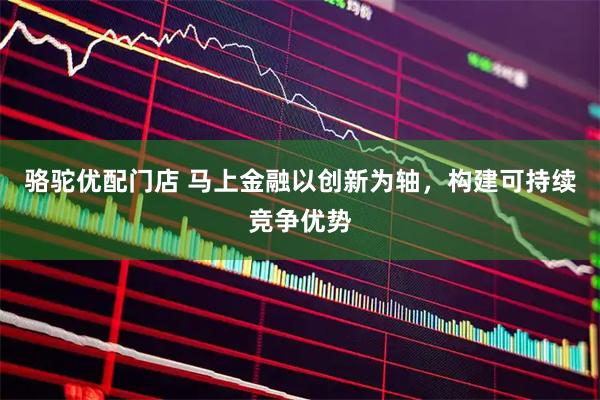 骆驼优配门店 马上金融以创新为轴，构建可持续竞争优势