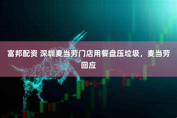 富邦配资 深圳麦当劳门店用餐盘压垃圾，麦当劳回应