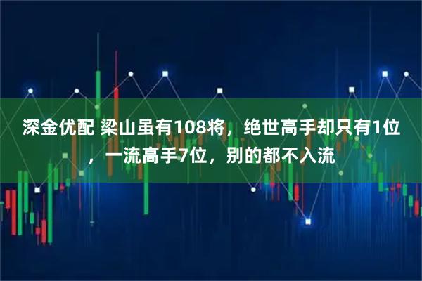 深金优配 梁山虽有108将，绝世高手却只有1位，一流高手7位，别的都不入流