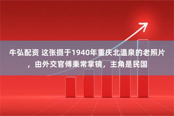 牛弘配资 这张摄于1940年重庆北温泉的老照片，由外交官傅秉常掌镜，主角是民国